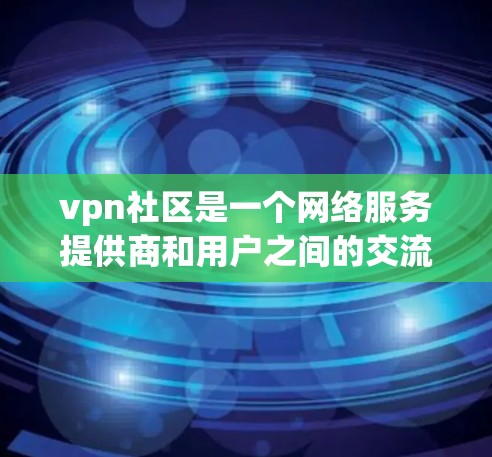 vpn社区是一个网络服务提供商和用户之间的交流平台，主要讨论VPN服务、技术细节、用户分享、安全措施和经验交流。以下是关于vpn社区的详细分析