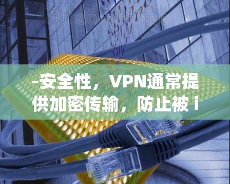 -安全性，VPN通常提供加密传输，防止被 interceptor