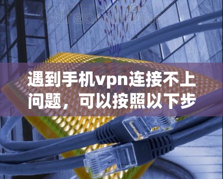 遇到手机vpn连接不上问题，可以按照以下步骤进行排查和解决问题