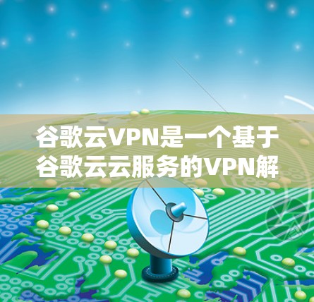 谷歌云VPN是一个基于谷歌云云服务的VPN解决方案,旨在提供高度安全的网络通信服务。以下是关于谷歌云VPN的详细信息 谷歌云VPN是一个基于谷歌云云服务的VPN解决方案,旨在提供高度安全的网络通信服务。以下是关于谷歌云VPN的详细信息