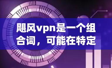 飓风vpn是一个组合词，可能在特定领域中使用，比如科技、medicine、或特定的术语中。虽然没有明确的定义，但可以尝试从上下文推断出可能的含义