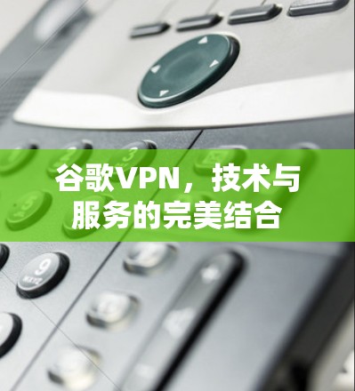 谷歌VPN,技术与服务的完美结合 谷歌VPN,技术与服务的完美结合