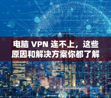 电脑 VPN 连不上,这些原因和解决方案你都了解了吗? 电脑 VPN 连不上,这些原因和解决方案你都了解了吗?