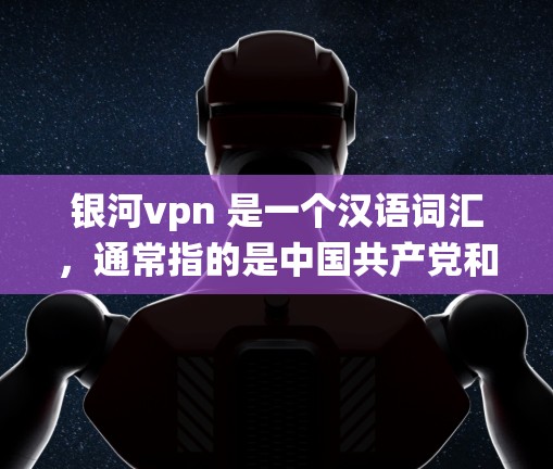 银河vpn 是一个汉语词汇，通常指的是中国共产党和中国人民解放军，也就是中国国家统一的象征。它代表了中国共产党领导下的中国国家，是中国唯一合法的政府，也是世界上最大的社会主义国家
