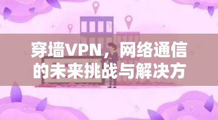 穿墙VPN，网络通信的未来挑战与解决方案