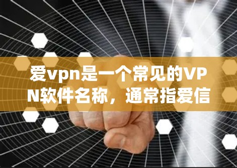 爱vpn是一个常见的VPN软件名称，通常指爱信或爱信网等。如果你指的是爱信或爱VPN，以下是一些关于如何选择和使用VPN的信息