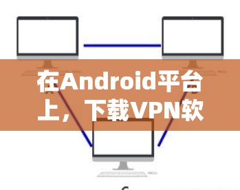 在Android平台上，下载VPN软件的步骤如下