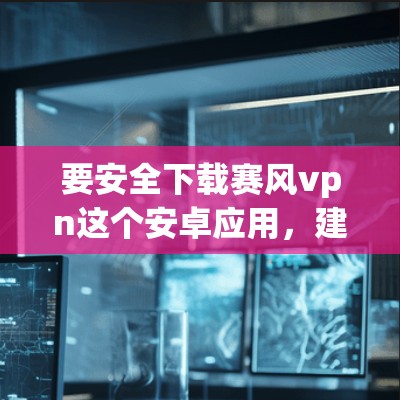 要安全下载赛风vpn这个安卓应用,建议按照以下步骤操作 要安全下载赛风vpn这个安卓应用,建议按照以下步骤操作