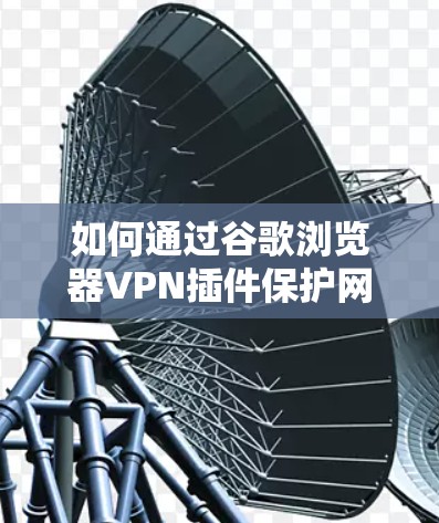 如何通过谷歌浏览器VPN插件保护网络安全？