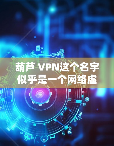 葫芦 VPN这个名字似乎是一个网络虚拟空间或网络服务的名称，可能与葫芦相关的某个项目或品牌有关。不过，目前我没有找到关于葫芦 VPN的具体信息，这可能是一个非标准的网络服务或某个特定领域的术语