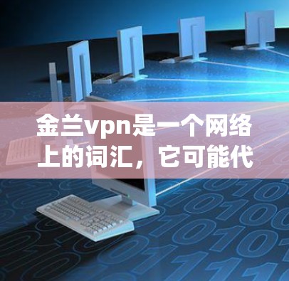 金兰vpn是一个网络上的词汇，它可能代表以下几种情况之一