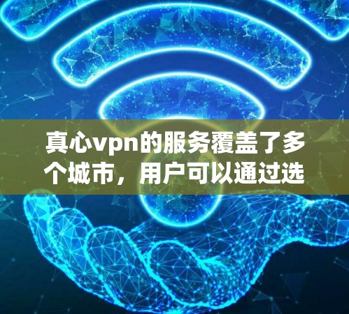 真心vpn的服务覆盖了多个城市，用户可以通过选择不同的城市进行配置，以满足不同需求。此外，真心vpn还提供了一些额外的功能，如本地化IP处理、数据加密、流量控制等，以增强用户体验