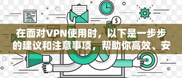 在面对VPN使用时，以下是一步步的建议和注意事项，帮助你高效、安全地使用