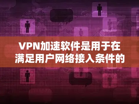 VPN加速软件是用于在满足用户网络接入条件的前提下，优化VPN连接，提升带宽使用效率的工具。这些软件通常包括