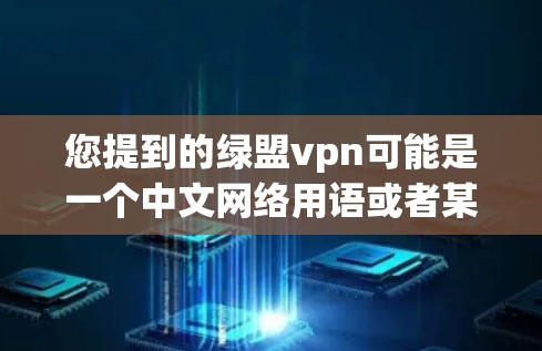 您提到的绿盟vpn可能是一个中文网络用语或者某个特定项目、平台或应用的缩写。如果绿盟是指绿盟（绿地党）或者其他特定组织，而vpn可能是一个打字错误或者特定术语，那么需要更多的上下文来准确解释