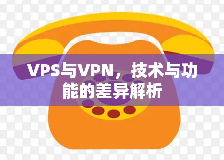 VPS与VPN，技术与功能的差异解析