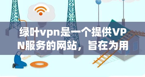 绿叶vpn是一个提供VPN服务的网站，旨在为用户提供安全、可靠的网络连接和相关工具。以下是对绿叶vpn服务的详细介绍