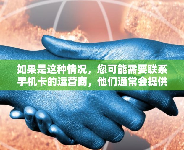 如果是这种情况,您可能需要联系手机卡的运营商,他们通常会提供相关的VPN服务。如果您需要具体的帮助,建议您联系该运营商获取详细信息 如果是这种情况,您可能需要联系手机卡的运营商,他们通常会提供相关的VPN服务。如果您需要具体的帮助,建议您联系该运营商获取详细信息
