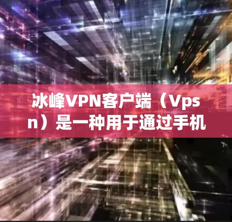 冰峰VPN客户端（Vpsn）是一种用于通过手机进行VPN连接和访问互联网的服务。以下是关于冰峰VPN客户端的主要信息