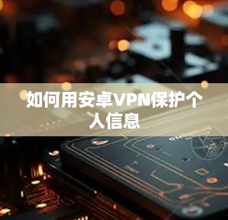 如何用安卓VPN保护个人信息 如何用安卓VPN保护个人信息