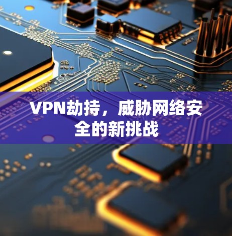 VPN劫持，威胁网络安全的新挑战