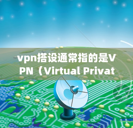 vpn搭设通常指的是VPN（Virtual Private Networking）的搭建。VPN是一种通过网络防火墙技术将普通互联网连接点转换为网络服务的工具，用于私密通信、远程访问和虚拟网络等功能