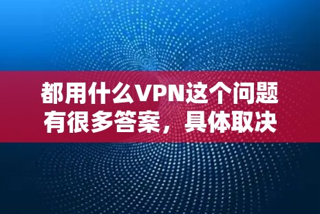 都用什么VPN这个问题有很多答案，具体取决于你的需求和预算。以下是几种常见的VPN软件推荐