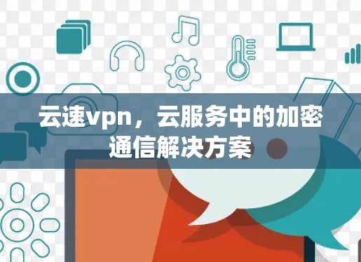 云速vpn,云服务中的加密通信解决方案 云速vpn,云服务中的加密通信解决方案