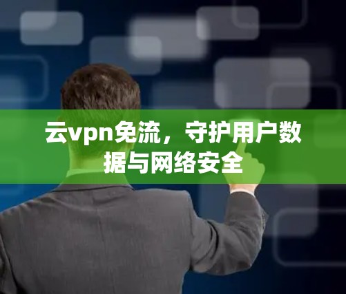 云vpn免流,守护用户数据与网络安全 云vpn免流,守护用户数据与网络安全