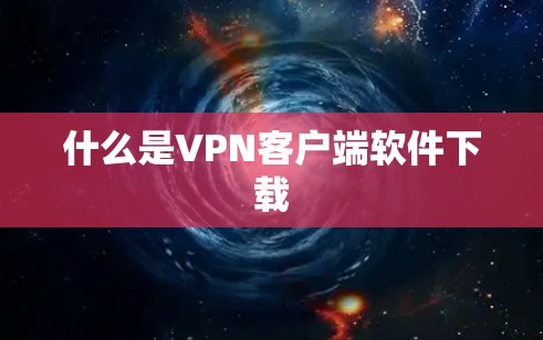 什么是VPN客户端软件下载