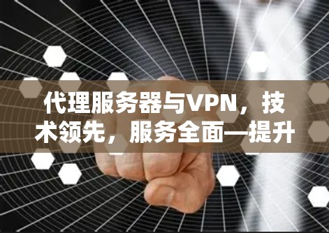 代理服务器与VPN，技术领先，服务全面—提升网络效率与保障隐私