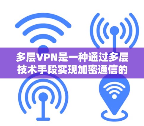 多层VPN是一种通过多层技术手段实现加密通信的网络VPN方案，旨在提供更安全、更可靠的网络访问体验。以下是多层VPN的主要特点和优势