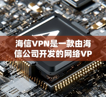 海信VPN是一款由海信公司开发的网络VPN服务，旨在为用户提供多语言、多功能的远程网络访问体验。以下是关于海信VPN的详细介绍