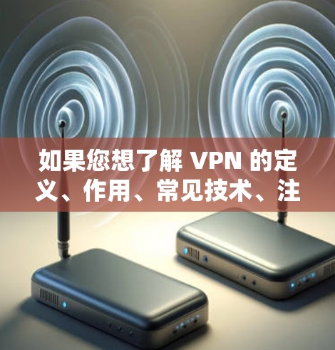 如果您想了解 VPN 的定义、作用、常见技术、注意事项以及如何选择合适的VPN服务，可以看看以下内容