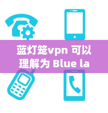 蓝灯笼vpn 可以理解为 Blue lanterns VPN,即 蓝色灯笼(蓝色灯笼)与 VPN(虚拟网络)的结合。 蓝灯笼vpn 可以理解为 Blue lanterns VPN,即 蓝色灯笼(蓝色灯笼)与 VPN(虚拟网络)的结合。