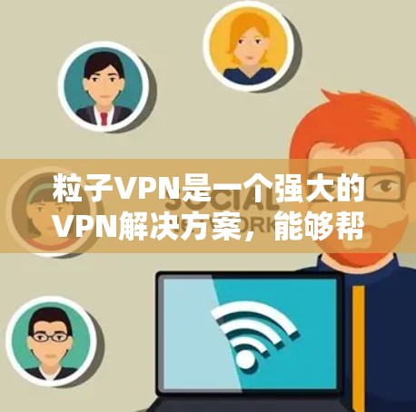 粒子VPN是一个强大的VPN解决方案,能够帮助用户安全地连接到互联网。以下是详细的步骤指南,帮助你下载并使用粒子VPN 粒子VPN是一个强大的VPN解决方案,能够帮助用户安全地连接到互联网。以下是详细的步骤指南,帮助你下载并使用粒子VPN