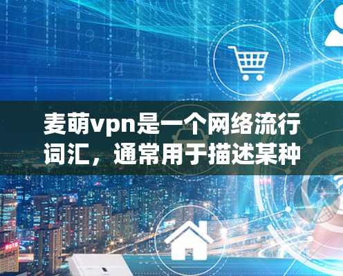 麦萌vpn是一个网络流行词汇，通常用于描述某种游戏、软件或社交媒体应用。具体含义取决于上下文，但以下是一些可能的解释