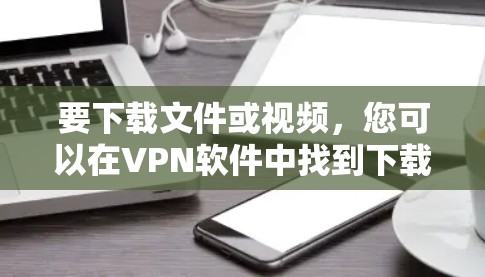要下载文件或视频,您可以在VPN软件中找到下载功能。以下是具体的步骤 要下载文件或视频,您可以在VPN软件中找到下载功能。以下是具体的步骤