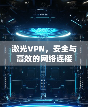 激光VPN,安全与高效的网络连接 激光VPN,安全与高效的网络连接