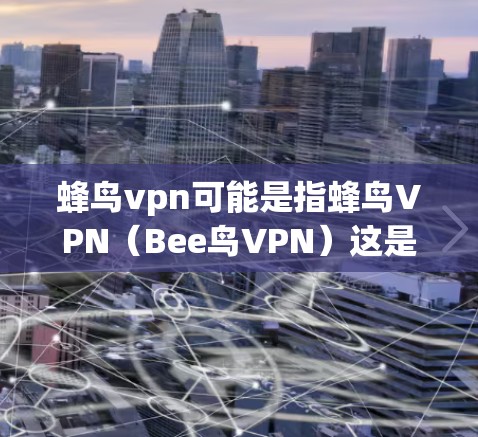 蜂鸟vpn可能是指蜂鸟VPN（Bee鸟VPN）这是一个基于蜂鸟云（Bee云）的虚拟网络插件，提供了一个安全的网络环境，允许用户远程访问蜂鸟的网站、应用和工具。以下是关于蜂鸟VPN的详细介绍