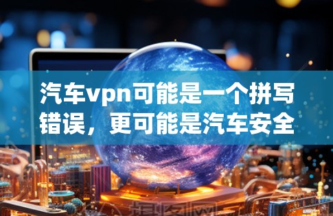 汽车vpn可能是一个拼写错误，更可能是汽车安全VPN或汽车监控软件。以下是一些可能的解释和步骤