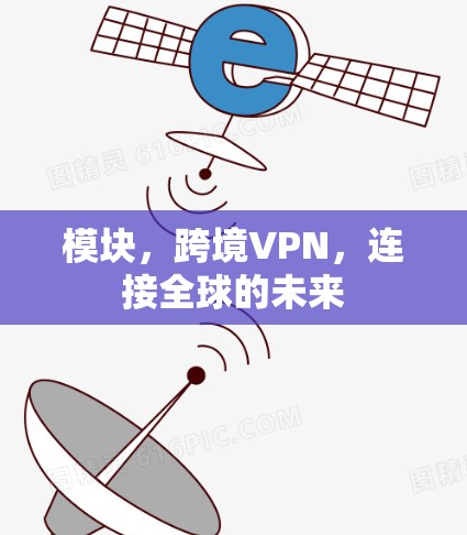 模块,跨境VPN,连接全球的未来 模块,跨境VPN,连接全球的未来