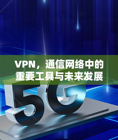 VPN，通信网络中的重要工具与未来发展方向
