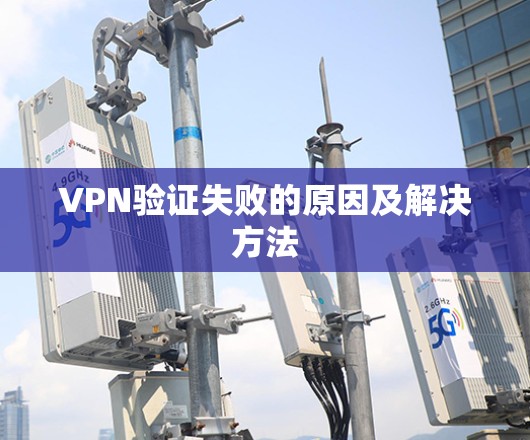 VPN验证失败的原因及解决方法 VPN验证失败的原因及解决方法