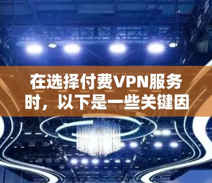 在选择付费VPN服务时，以下是一些关键因素和建议，帮助你做出明智的决定