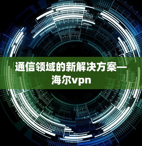 通信领域的新解决方案—海尔vpn