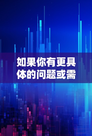 如果你有更具体的问题或需要了解更多信息,请提供更多背景或详细信息 如果你有更具体的问题或需要了解更多信息,请提供更多背景或详细信息