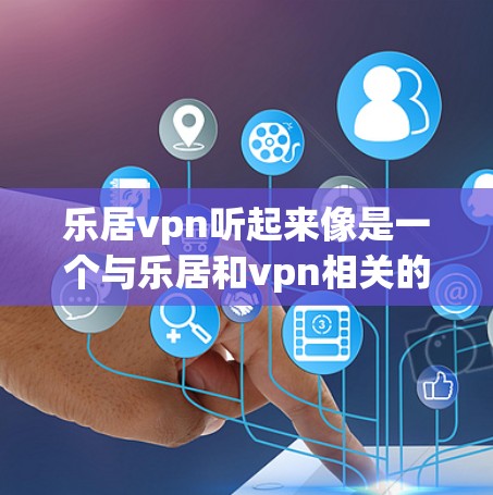 乐居vpn听起来像是一个与乐居和vpn相关的品牌或产品名称。如果你指的是某个特定的产品或品牌，可能需要提供更多背景信息，以便我能更好地帮助你。以下是一些建议，以帮助你更好地理解和选择