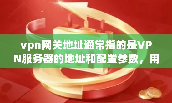 vpn网关地址通常指的是VPN服务器的地址和配置参数，用于连接到特定的服务器或服务器中心。这些服务器可以通过VPN协议（如VPN、TP5，或VPN协议）连接到互联网，使得用户能够访问安全的网络服务