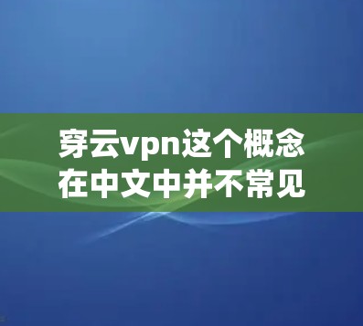 穿云vpn这个概念在中文中并不常见，但可以结合云和VPN来理解。首先，云在中文中通常指云层，包括以密云、带密云的云，还有小的云粒等。而云也可以指云结，是一种穿云装饰，通常用于服饰